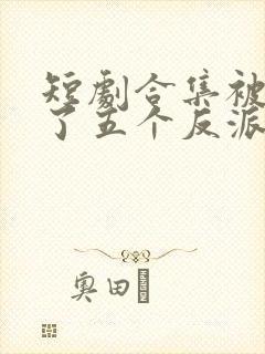 短剧合集被迫成了五个反派的后娘