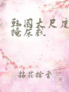 韩国大尺度无遮掩床戏