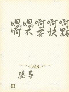 嗯嗯啊啊啊好爽啊不要快点啊啊啊