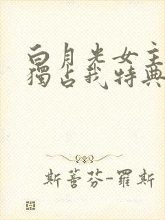 白月光女主总想独占我特典