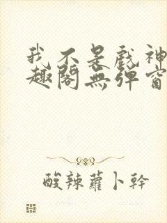 我不是戏神新笔趣阁无弹窗