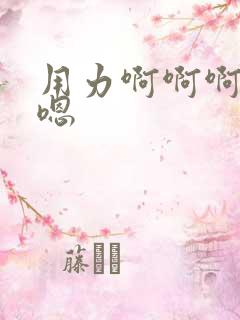 用力啊啊啊嗯嗯嗯