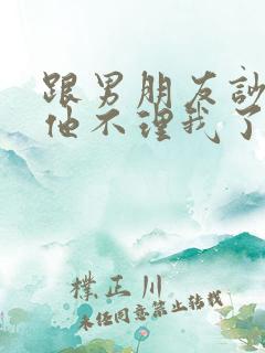 跟男朋友吵架了他不理我了怎么办