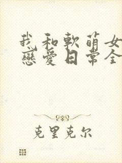 我和软萌女友的恋爱日常全文