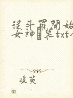 从斗罗开始俘获女神鞪慕txt全本未删减下载