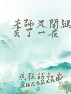 老师叉开腿让我爽了一夜