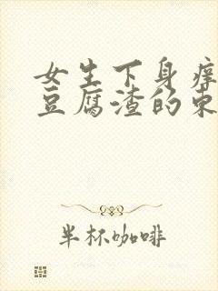 女生下身痒还有豆腐渣的东西