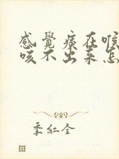 感觉痰在喉咙里咳不出来怎么办