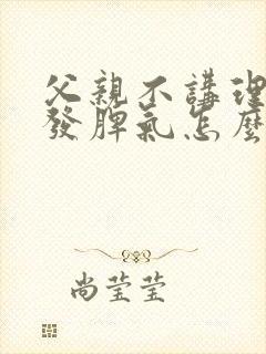 父亲不讲理,老发脾气怎么办