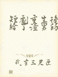 短剧重生后我嫁给了渣男的死对头在线