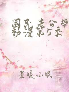 国民老公带回家动漫第5季