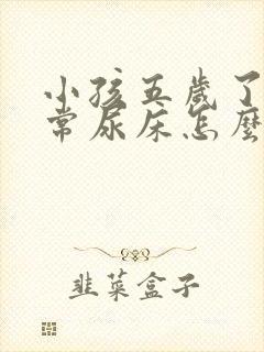 小孩五岁了还经常尿床怎么办