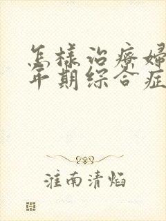 怎样治疗妇女更年期综合症