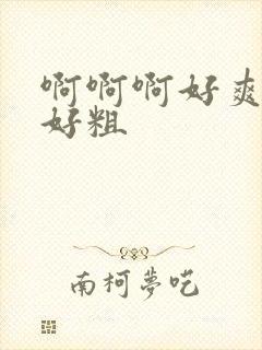 啊啊啊好爽好大好粗