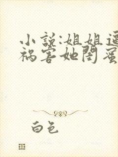 小说:姐姐逼我祸害她闺蜜