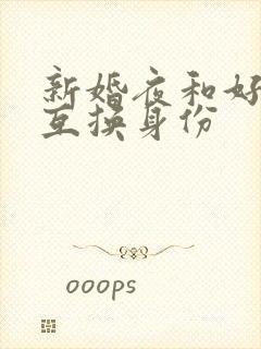 新婚夜和好闺蜜互换身份