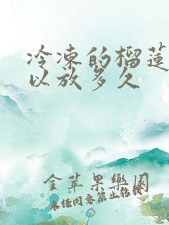 冷冻的榴莲肉可以放多久