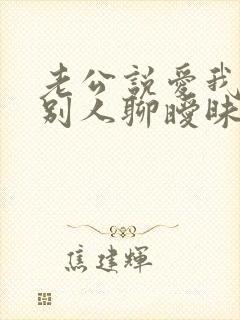 老公说爱我却跟别人聊暧昧