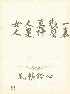 女人喜欢一个男人是什么表现