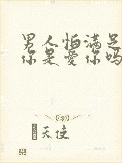 男人怕满足不了你是爱你吗?