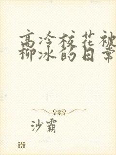 高冷校花被浇灌柳冰的日常小说结局