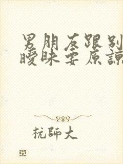 男朋友跟别人搞暧昧要原谅吗