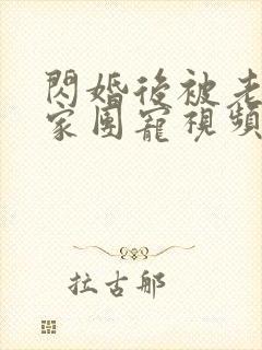 闪婚后被老公全家团宠视频