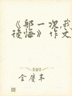 《那一次,我真后悔》作文