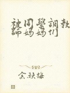 被同学调教的教师妈妈们