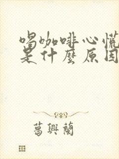 喝咖啡心慌难受是什么原因