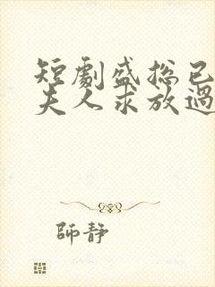 短剧盛总已老实夫人求放过免费观看全集