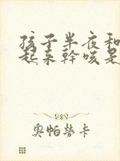 孩子半夜和早上起来干咳是怎么回事