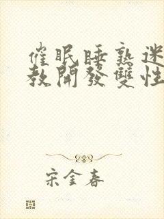 催眠睡熟迷d调教开发双性