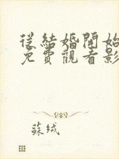 从结婚开始恋爱免费观看影视大全