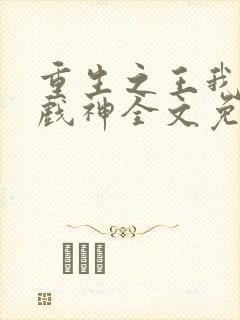 重生之王我不是戏神全文免费阅读