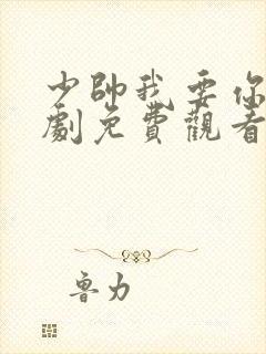 少帅我要你了短剧免费观看最新章节更新时间