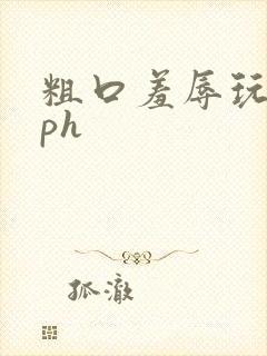 粗口羞辱玩弄nph