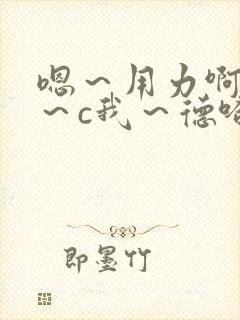 嗯～用力啊～嗯～c我～德哈