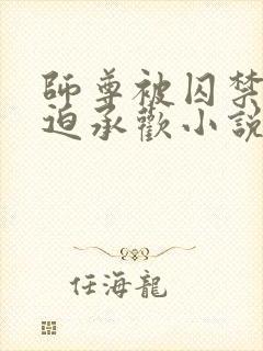 师尊被囚禁后被迫承欢小说免费