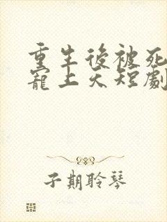 重生后被死对头宠上天短剧合集