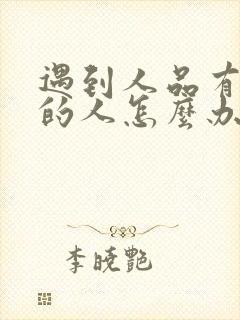 遇到人品有问题的人怎么办