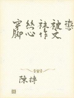 穿丝袜被惩罚挠脚心作文