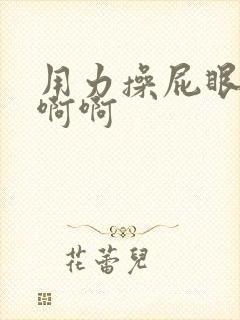 用力操屁眼啊啊啊啊