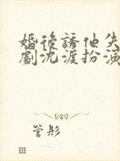 婚后诱他失控短剧沈渡扮演者