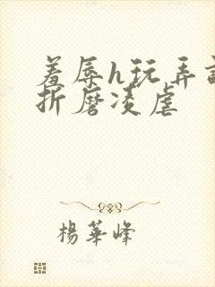 羞辱h玩弄调教折磨凌虐