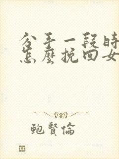 分手一段时间了怎么挽回女友