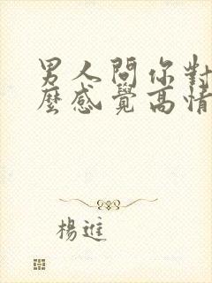 男人问你对他什么感觉高情商回复