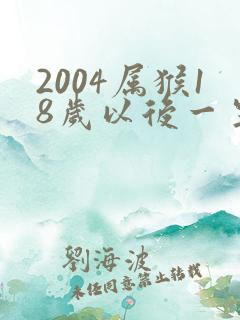 2004属猴18岁以后一生命运