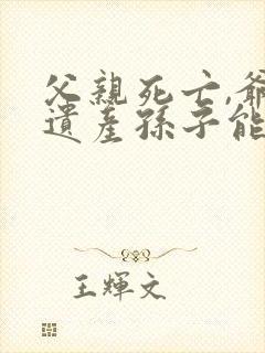 父亲死亡,爷爷遗产孙子能继承吗