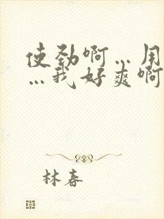 使劲啊…用力插…我好爽啊…